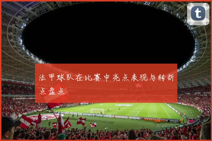法甲球队在比赛中亮点表现与转折点盘点