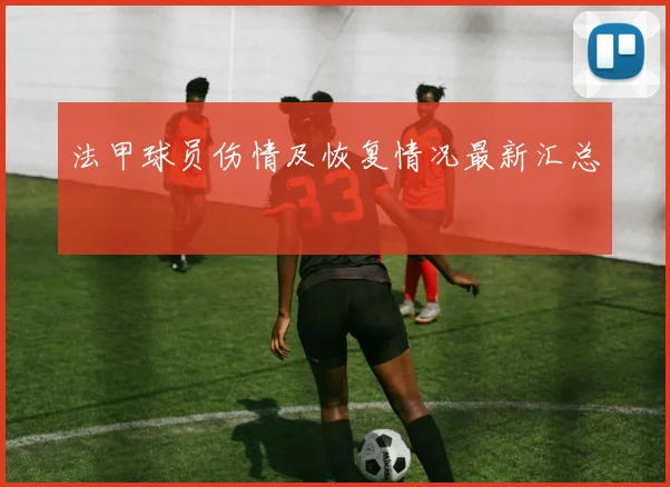 法甲球员伤情及恢复情况最新汇总