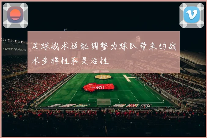 足球战术适配调整为球队带来的战术多样性和灵活性