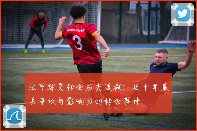 法甲球员转会历史追溯：近十年最具争议与影响力的转会事件
