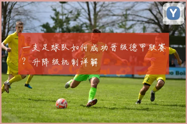 一支足球队如何成功晋级德甲联赛？升降级机制详解
