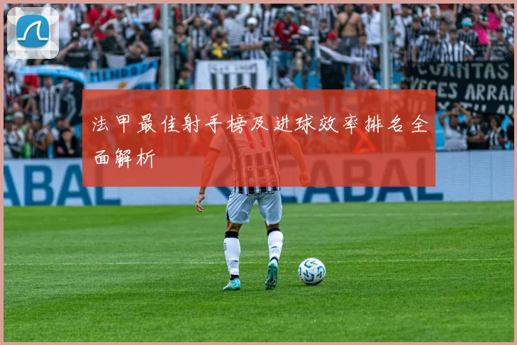 法甲最佳射手榜及进球效率排名全面解析