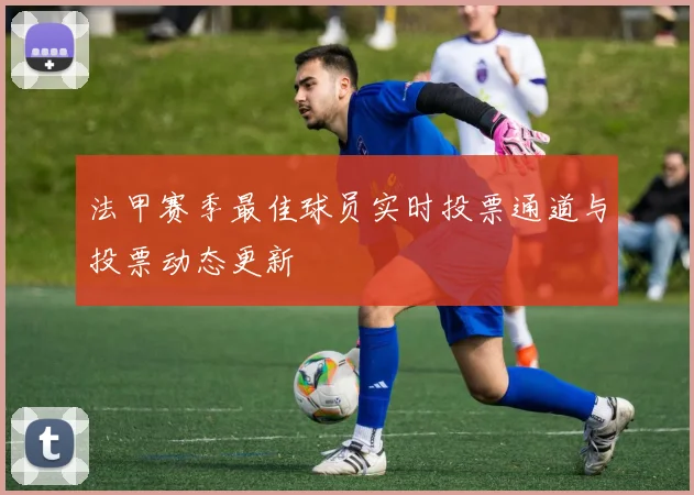法甲赛季最佳球员实时投票通道与投票动态更新