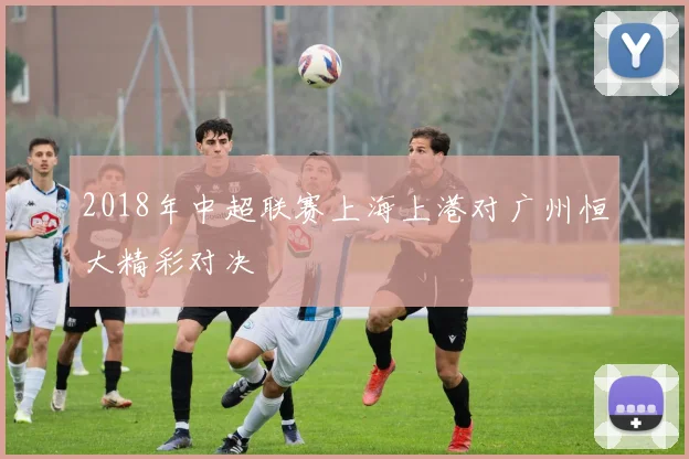 2018年中超联赛上海上港对广州恒大精彩对决