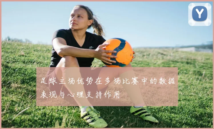 足球主场优势在多场比赛中的数据表现与心理支持作用