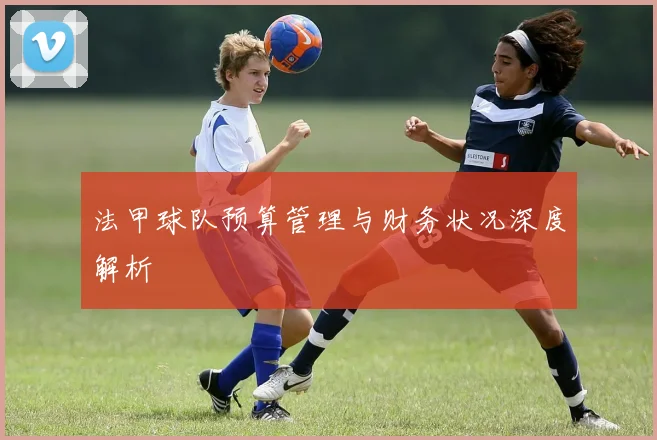 法甲球队预算管理与财务状况深度解析