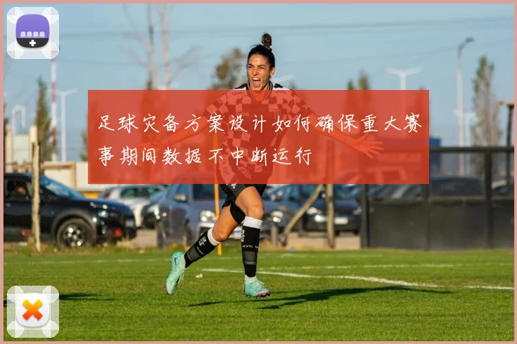 足球灾备方案设计如何确保重大赛事期间数据不中断运行